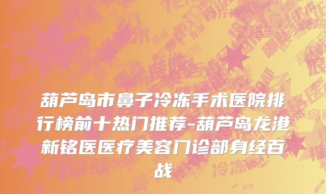 葫芦岛市鼻子冷冻手术医院排行榜前十热门推荐-葫芦岛龙港新铭医医疗美容门诊部身经百战