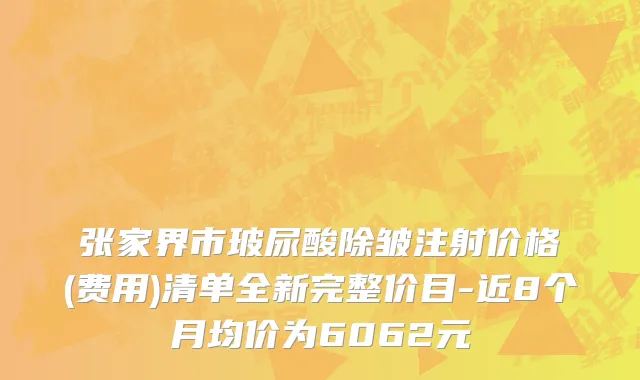张家界市玻尿酸除皱注射价格(费用)清单全新完整价目-近8个月均价为6062元