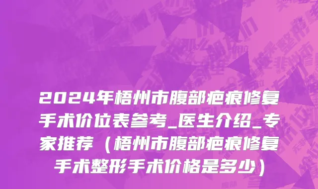 2024年梧州市腹部疤痕修复手术价位表参考_医生介绍_专家推荐（梧州市腹部疤痕修复手术整形手术价格是多少）