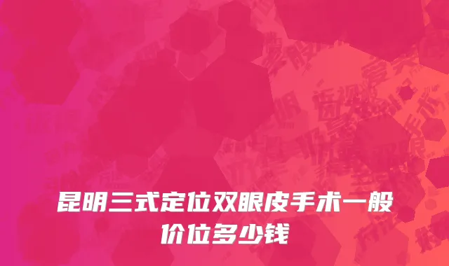 昆明三式定位双眼皮手术一般价位多少钱