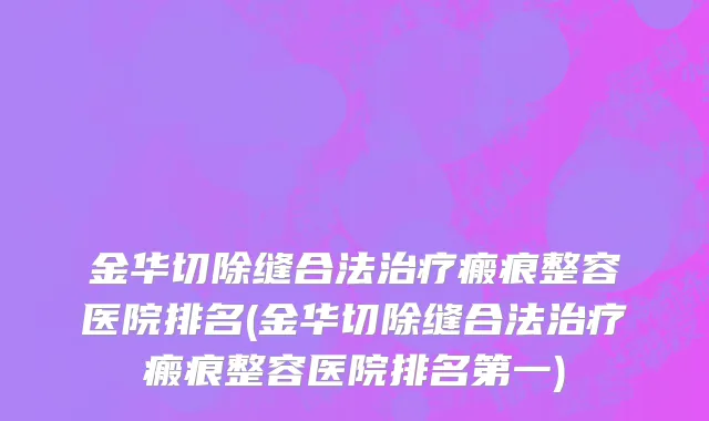 金华切除缝合法治疗瘢痕整容医院排名(金华切除缝合法治疗瘢痕整容医院排名第一)