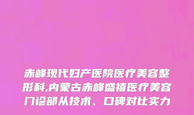 赤峰现代妇产医院医疗美容整形科,内蒙古赤峰盛禧医疗美容门诊部从技术、口碑对比实力