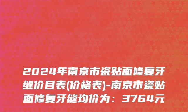 2024年南京市瓷贴面修复牙缝价目表(价格表)-南京市瓷贴面修复牙缝均价为：3764元