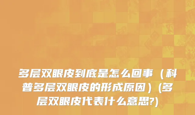 多层双眼皮到底是怎么回事（科普多层双眼皮的形成原因）(多层双眼皮代表什么意思?)