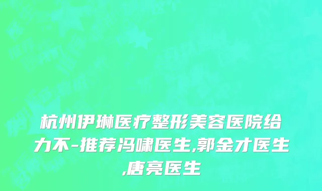 杭州伊琳医疗整形美容医院给力不-推荐冯啸医生,郭金才医生,唐亮医生