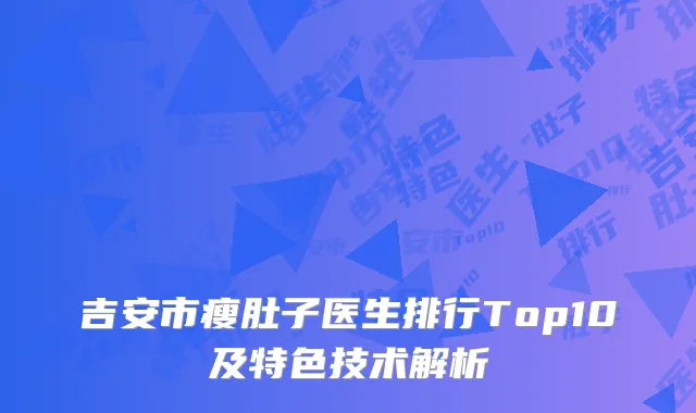 吉安市瘦肚子医生排行Top10及特色技术解析