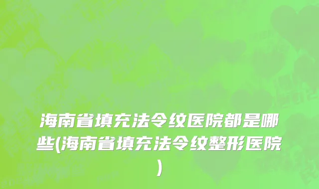 海南省填充法令纹医院都是哪些(海南省填充法令纹整形医院)