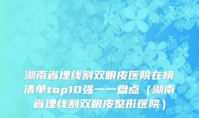 湖南省埋线割双眼皮医院在榜清单top10强一一盘点（湖南省埋线割双眼皮整形医院）