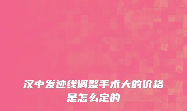 汉中发迹线调整手术大的价格是怎么定的