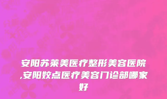 安阳苏莱美医疗整形美容医院,安阳姣点医疗美容门诊部哪家好