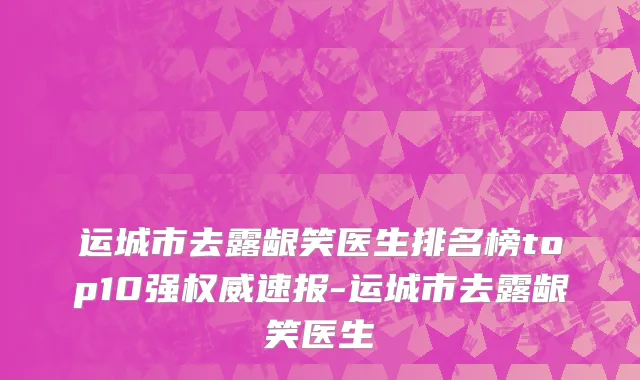 运城市去露龈笑医生排名榜top10强权威速报-运城市去露龈笑医生