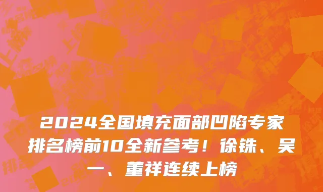 2024全国填充面部凹陷专家排名榜前10全新参考!徐铢、吴一、董祥连续上榜