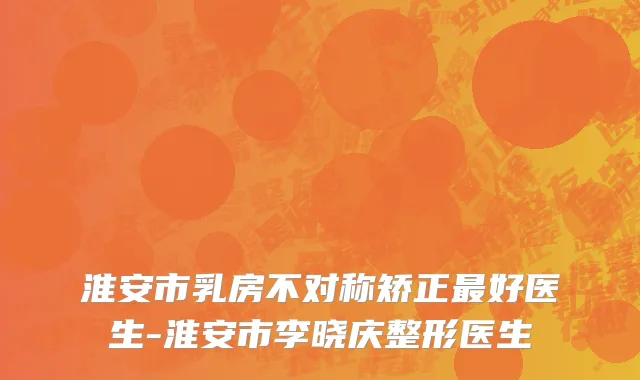 淮安市乳房不对称矫正最好医生-淮安市李晓庆整形医生
