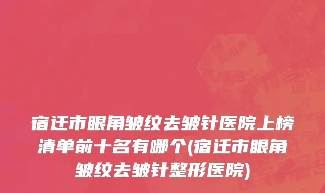 宿迁市眼角皱纹去皱针医院上榜清单前十名有哪个(宿迁市眼角皱纹去皱针整形医院)