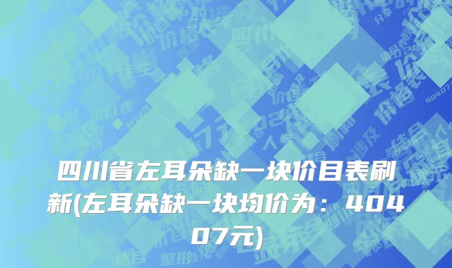 四川省左耳朵缺一块价目表刷新(左耳朵缺一块均价为：40407元)