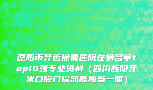 德阳市牙齿涂氟医院在榜名单top10强专业资料（四川旌阳牙米口腔门诊部能独当一面）
