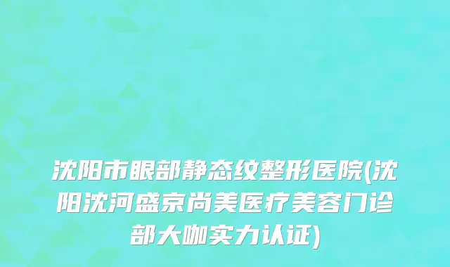 沈阳市眼部静态纹整形医院(沈阳沈河盛京尚美医疗美容门诊部大咖实力认证)