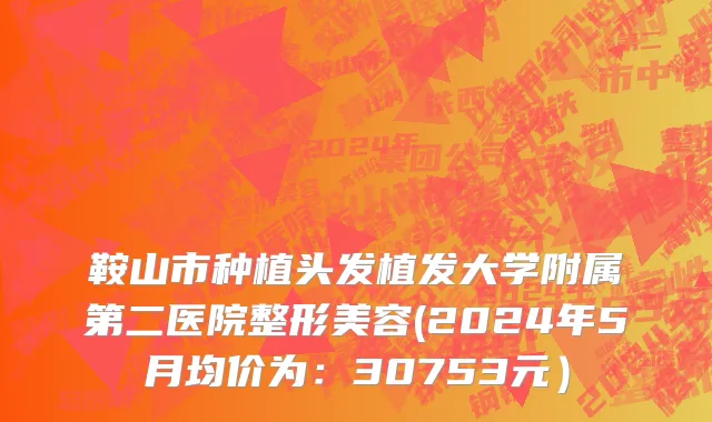 鞍山市种植头发植发大学附属第二医院整形美容(2024年5月均价为：30753元）
