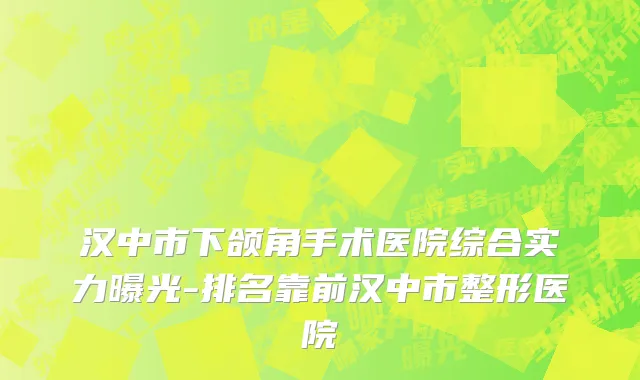 汉中市下颌角手术医院综合实力曝光-排名靠前汉中市整形医院