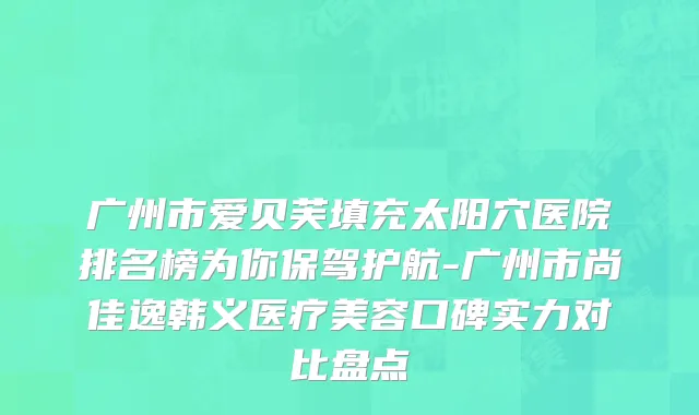 广州市爱贝芙填充太阳穴医院排名榜为你保驾护航-广州市尚佳逸韩义医疗美容口碑实力对比盘点