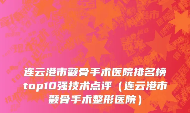连云港市颧骨手术医院排名榜top10强技术点评（连云港市颧骨手术整形医院）