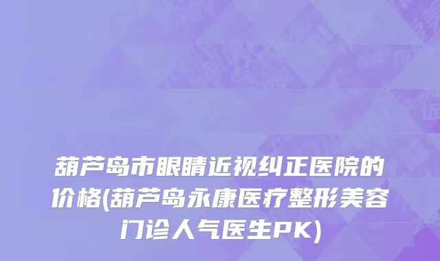 葫芦岛市眼睛近视纠正医院的价格(葫芦岛永康医疗整形美容门诊人气医生PK)