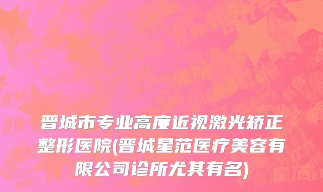 晋城市专业高度近视激光矫正整形医院(晋城星范医疗美容有限公司诊所尤其有名)