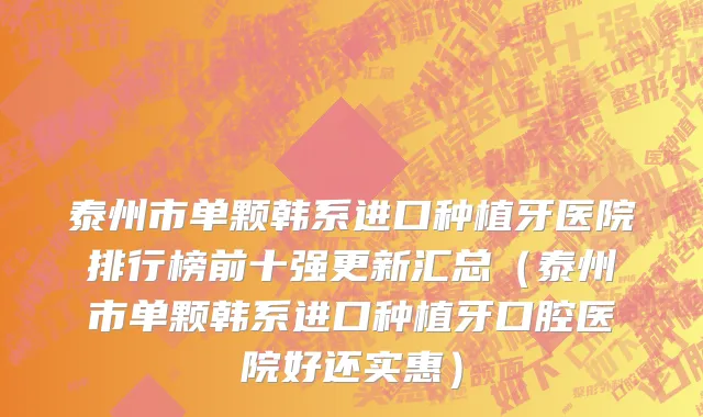泰州市单颗韩系进口种植牙医院排行榜前十强更新汇总（泰州市单颗韩系进口种植牙口腔医院好还实惠）