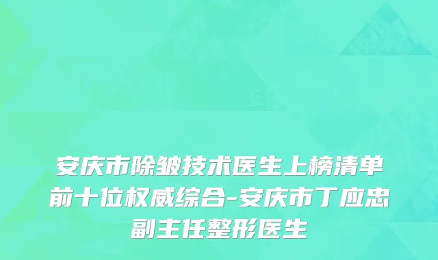 安庆市除皱技术医生上榜清单前十位权威综合-安庆市丁应忠副主任整形医生