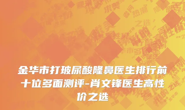 金华市打玻尿酸隆鼻医生排行前十位多面测评-肖文锋医生高性价之选