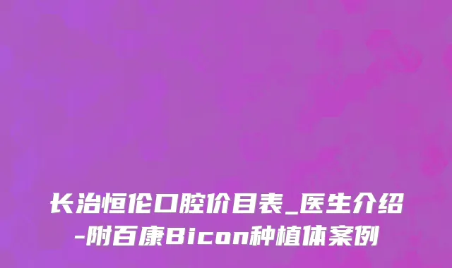 长治恒伦口腔价目表_医生介绍-附百康Bicon种植体案例