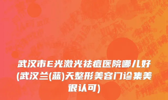 武汉市E光激光祛痘医院哪儿好(武汉兰(蓝)天整形美容门诊集美很认可)