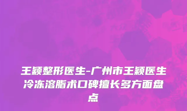 王颖整形医生-广州市王颖医生冷冻溶脂术口碑擅长多方面盘点