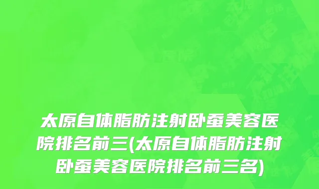 太原自体脂肪注射卧蚕美容医院排名前三(太原自体脂肪注射卧蚕美容医院排名前三名)