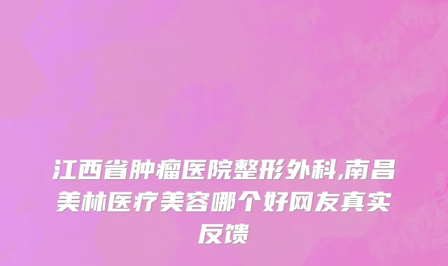 江西省肿瘤医院整形外科,南昌美林医疗美容哪个好网友真实反馈