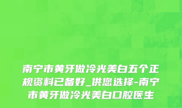 南宁市黄牙做冷光美白五个正规资料已备好_供您选择-南宁市黄牙做冷光美白口腔医生