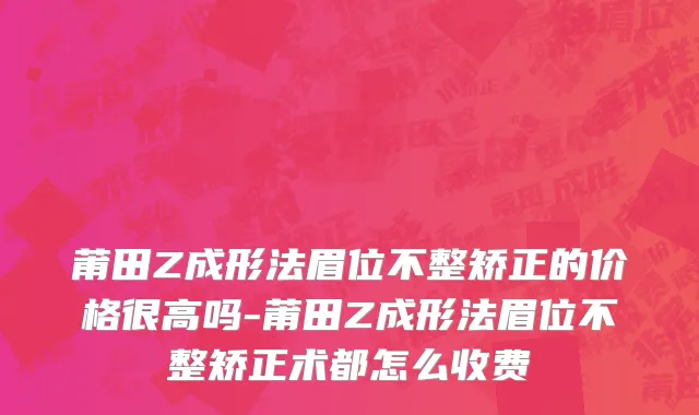 莆田Z成形法眉位不整矫正的价格很高吗-莆田Z成形法眉位不整矫正术都怎么收费