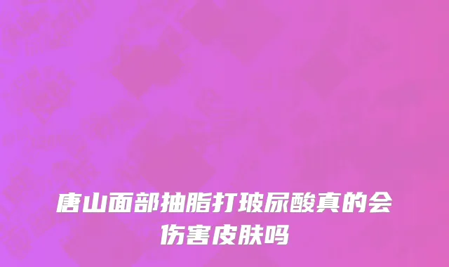 唐山面部抽脂打玻尿酸真的会伤害皮肤吗