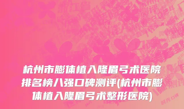 杭州市膨体植入隆眉弓术医院排名榜八强口碑测评(杭州市膨体植入隆眉弓术整形医院)