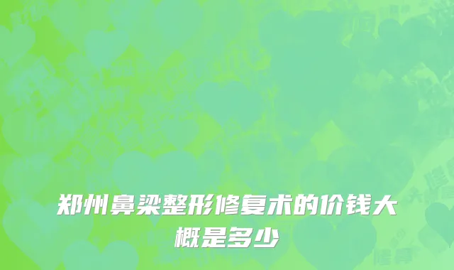 郑州鼻梁整形修复术的价钱大概是多少