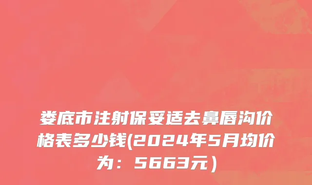 娄底市注射保妥适去鼻唇沟价格表多少钱(2024年5月均价为：5663元）