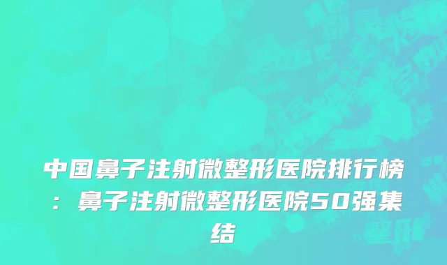 中国鼻子注射微整形医院排行榜：鼻子注射微整形医院50强集结