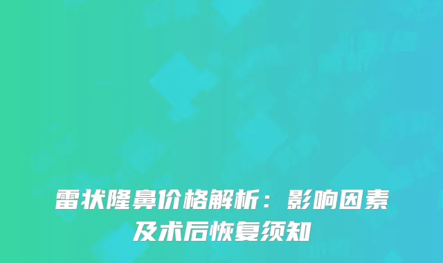 雷状隆鼻价格解析：影响因素及术后恢复须知