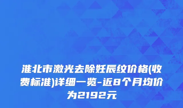淮北市激光去除妊辰纹价格(收费标准)详细一览-近8个月均价为2192元