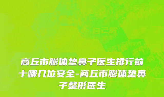 商丘市膨体垫鼻子医生排行前十哪几位安全-商丘市膨体垫鼻子整形医生