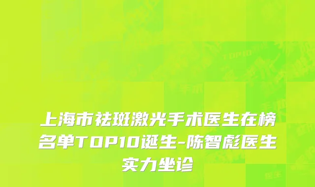 上海市祛斑激光手术医生在榜名单TOP10诞生-陈智彪医生实力坐诊