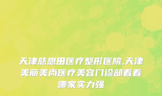 天津慈恩田医疗整形医院,天津美丽美尚医疗美容门诊部看看哪家实力强