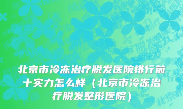 北京市冷冻治疗脱发医院排行前十实力怎么样（北京市冷冻治疗脱发整形医院）