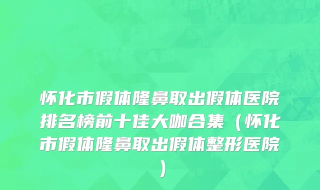 怀化市假体隆鼻取出假体医院排名榜前十佳大咖合集（怀化市假体隆鼻取出假体整形医院）