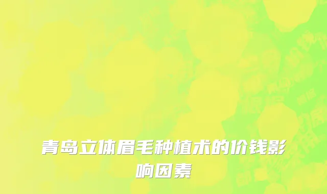 青岛立体眉毛种植术的价钱影响因素